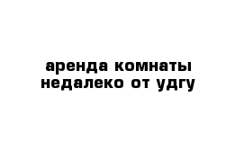 аренда комнаты недалеко от удгу